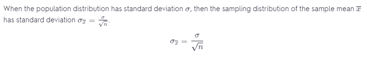When the population distribution has standard deviation \sigmaσ, then the sampling distribution of the sample mean \overline{x}  x   has standard deviation \sigma_{\overline{x}}=\frac{\sigma}{\sqrt{n}}σ  x   ​  =  n ​   σ ​  .  \sigma_{\overline{x}}=\frac{\sigma}{\sqrt{n}} σ  x   ​  =  n ​   σ ​