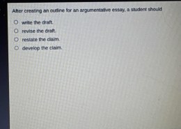 After creating an outline for an argumentative essay, a student should write the draft revise the draft restate the claim develop the claim