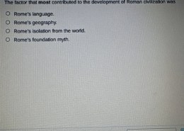 The factor that most contributed to the development of Roman civilization was  
Rome’s language.  
Rome’s geography.  
Rome’s isolation from the world.  
Rome’s foundation myth