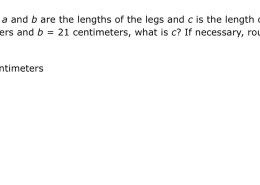 In a right triangle, a and b are the lengths of the legs and c is the length of the hypotenuse. If a = 28 centimeters and b = 21 centimeters, what is c? If necessary, round to the nearest tenth. 

c = ____ centimeters.